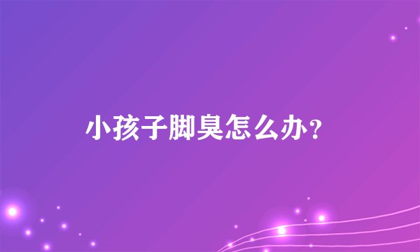小孩子脚臭怎么办？