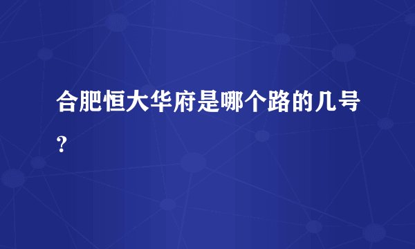 合肥恒大华府是哪个路的几号？