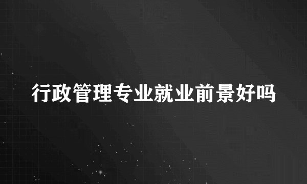 行政管理专业就业前景好吗