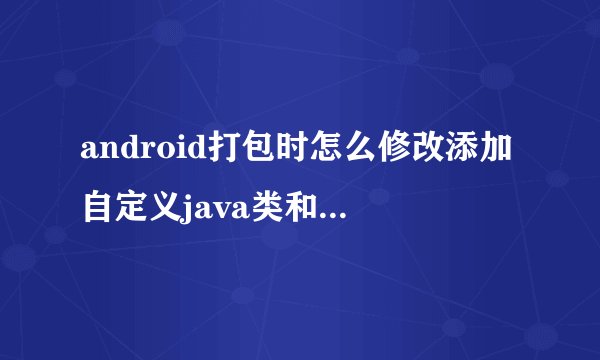 android打包时怎么修改添加自定义java类和so库,以及Androi