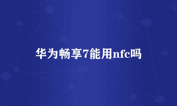 华为畅享7能用nfc吗