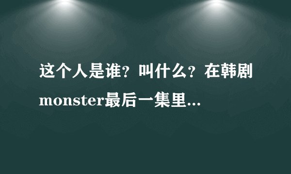 这个人是谁？叫什么？在韩剧monster最后一集里有出现。。。。