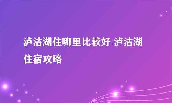 泸沽湖住哪里比较好 泸沽湖住宿攻略