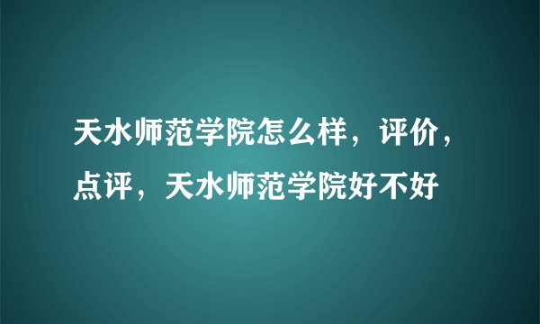 天水师范学院怎么样，评价，点评，天水师范学院好不好
