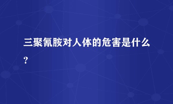 三聚氰胺对人体的危害是什么？