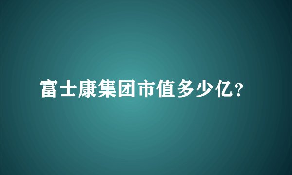 富士康集团市值多少亿？