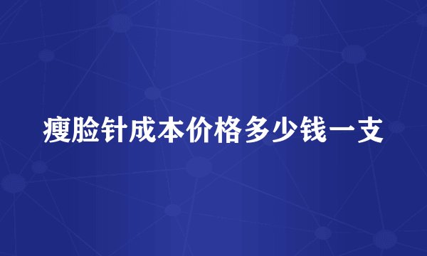 瘦脸针成本价格多少钱一支