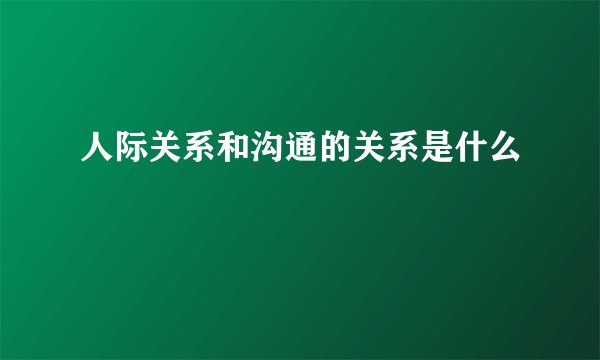 人际关系和沟通的关系是什么