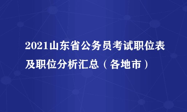 2021山东省公务员考试职位表及职位分析汇总（各地市）