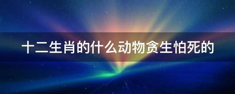 十二生肖的什么动物贪生怕死的