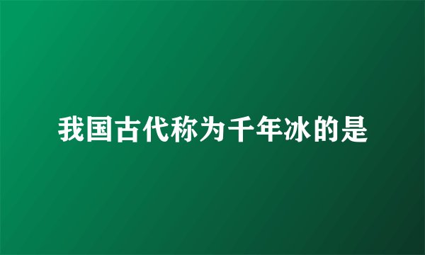 我国古代称为千年冰的是