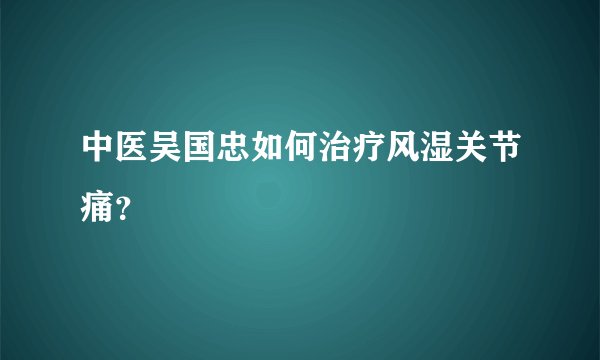 中医吴国忠如何治疗风湿关节痛？