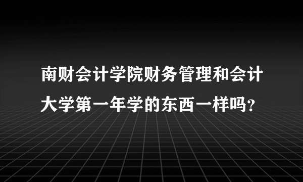 南财会计学院财务管理和会计大学第一年学的东西一样吗？