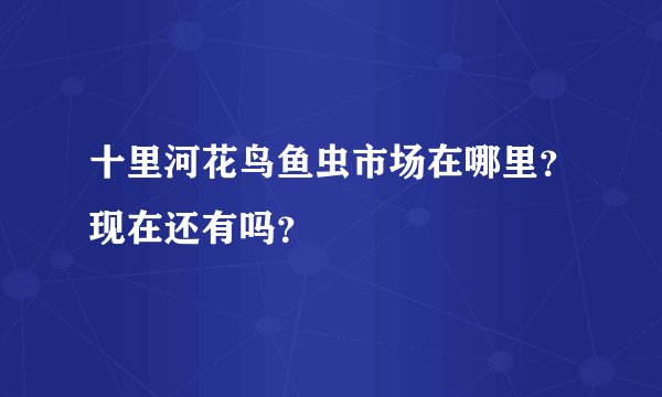 十里河花鸟鱼虫市场在哪里？现在还有吗？