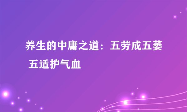 养生的中庸之道：五劳成五萎 五适护气血