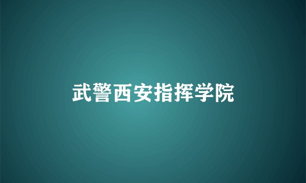 武警西安指挥学院