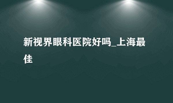 新视界眼科医院好吗_上海最佳