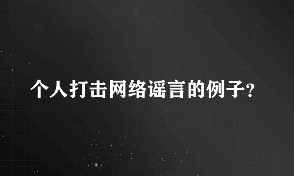 个人打击网络谣言的例子？