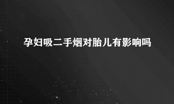 孕妇吸二手烟对胎儿有影响吗