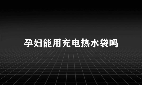 孕妇能用充电热水袋吗