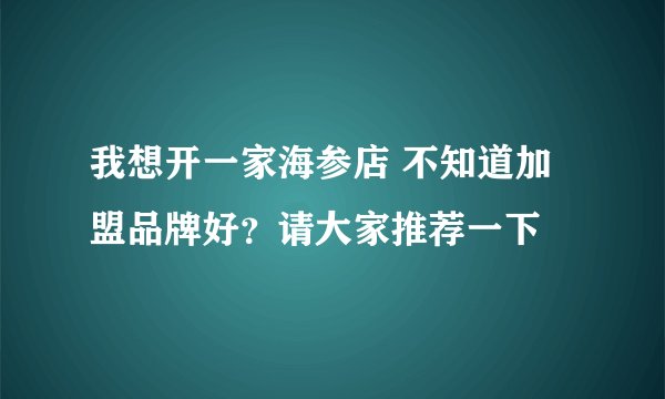 我想开一家海参店 不知道加盟品牌好？请大家推荐一下