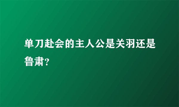 单刀赴会的主人公是关羽还是鲁肃？