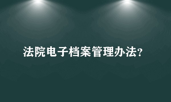 法院电子档案管理办法？