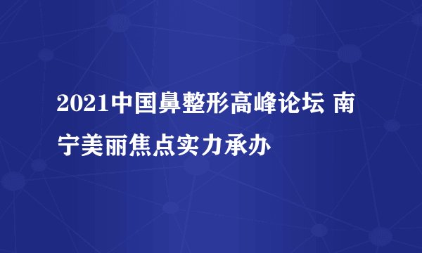 2021中国鼻整形高峰论坛 南宁美丽焦点实力承办