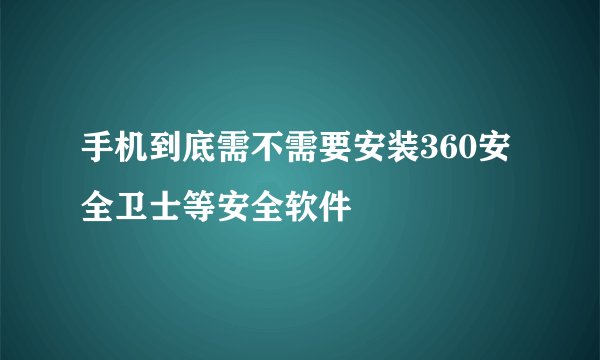 手机到底需不需要安装360安全卫士等安全软件