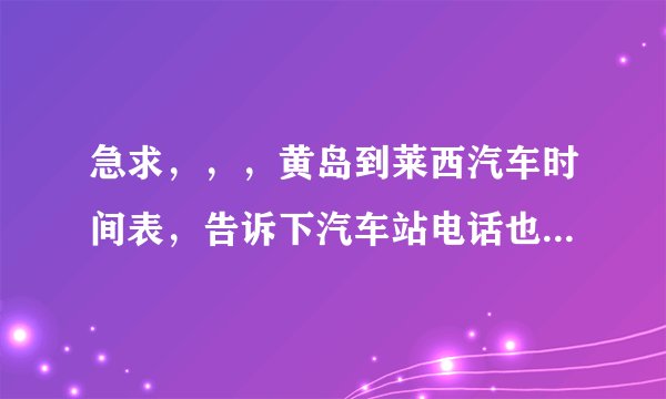 急求，，，黄岛到莱西汽车时间表，告诉下汽车站电话也好，谢谢