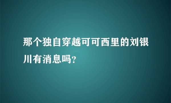 那个独自穿越可可西里的刘银川有消息吗？