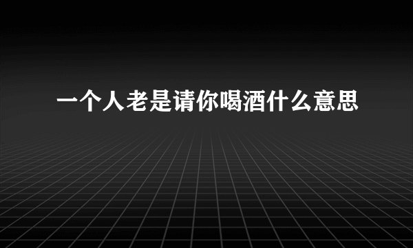 一个人老是请你喝酒什么意思