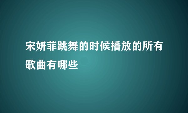 宋妍菲跳舞的时候播放的所有歌曲有哪些
