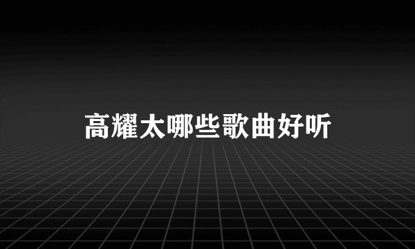 高耀太哪些歌曲好听