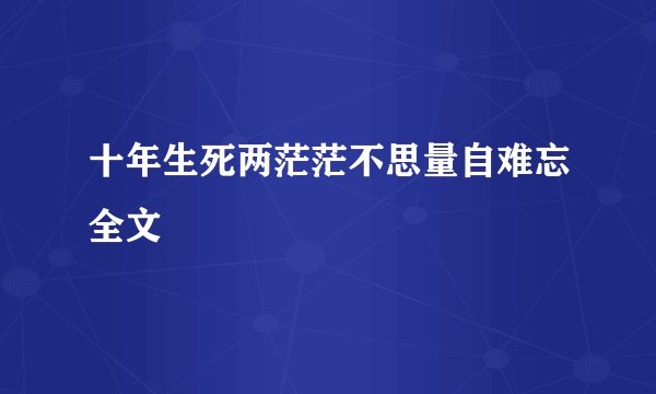 十年生死两茫茫不思量自难忘全文