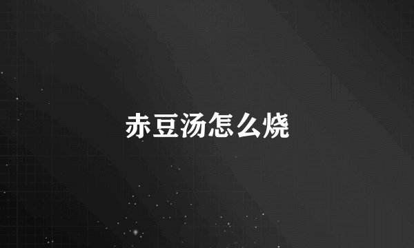 赤豆汤怎么烧