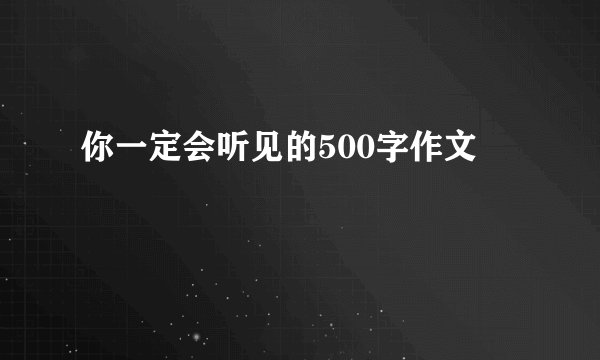 你一定会听见的500字作文