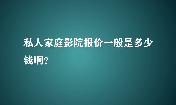 私人家庭影院报价一般是多少钱啊？