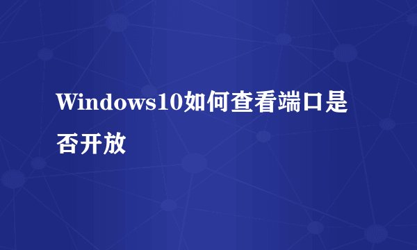 Windows10如何查看端口是否开放
