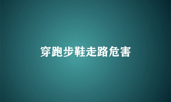 穿跑步鞋走路危害