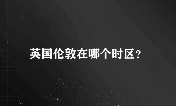 英国伦敦在哪个时区？