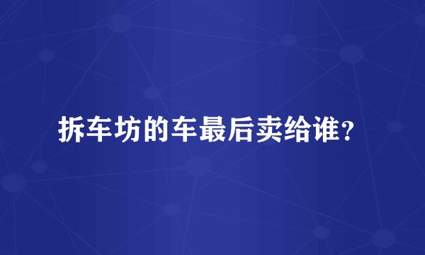 拆车坊的车最后卖给谁？