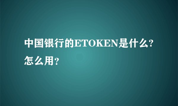 中国银行的ETOKEN是什么?怎么用？