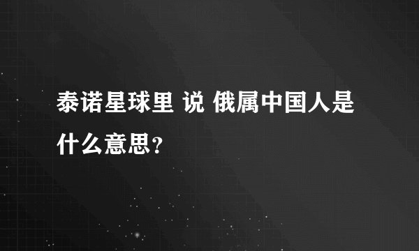 泰诺星球里 说 俄属中国人是什么意思？