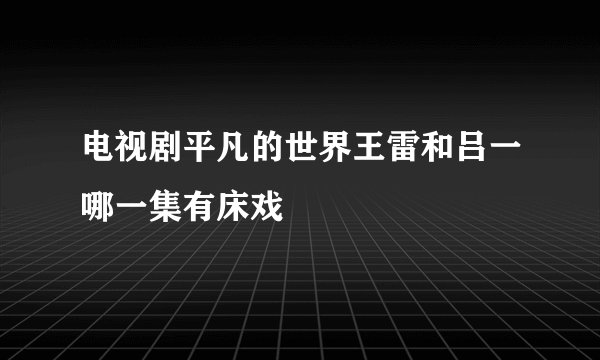 电视剧平凡的世界王雷和吕一哪一集有床戏