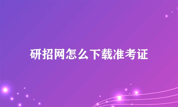 研招网怎么下载准考证