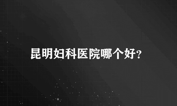 昆明妇科医院哪个好？