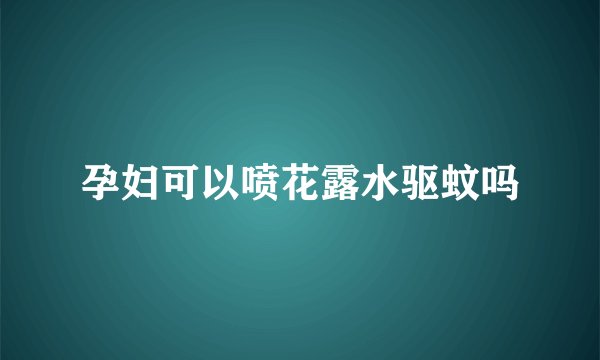 孕妇可以喷花露水驱蚊吗