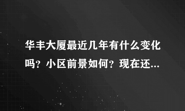 华丰大厦最近几年有什么变化吗？小区前景如何？现在还值得入手吗？