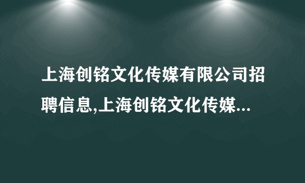 上海创铭文化传媒有限公司招聘信息,上海创铭文化传媒有限公司怎么样？